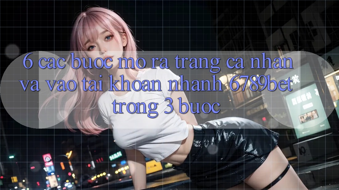 6. Các bước Mở ra trang cá nhân và Vào tài khoản Nhanh 6789bet Trong 3 Bước
