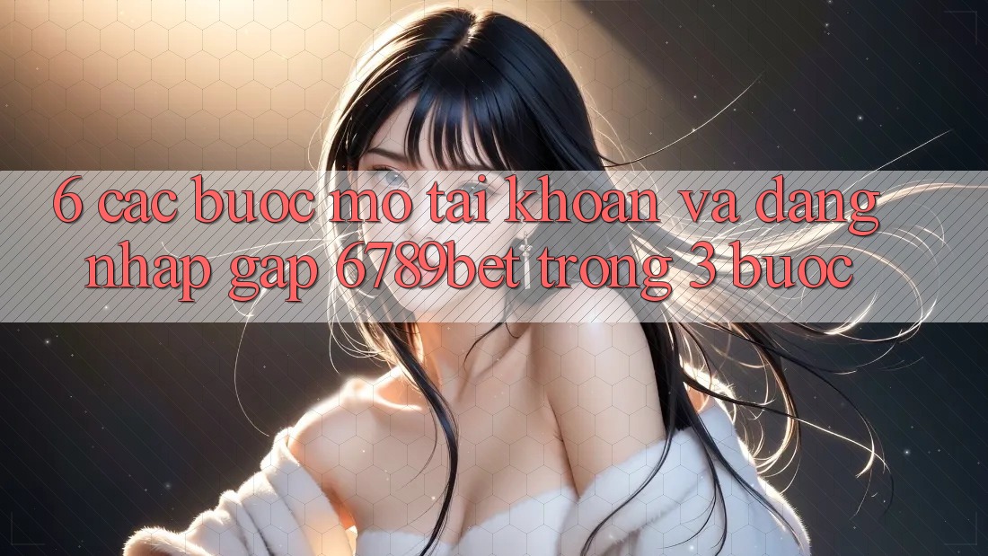 6. Các bước Mở tài khoản và Đăng Nhập Gấp 6789bet Trong 3 Bước