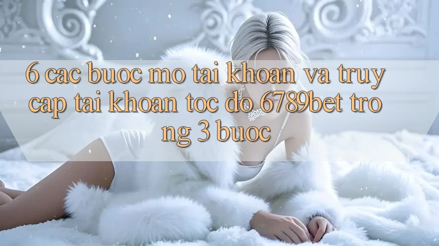 6. Các bước Mở tài khoản và Truy cập tài khoản Tốc độ 6789bet Trong 3 Bước