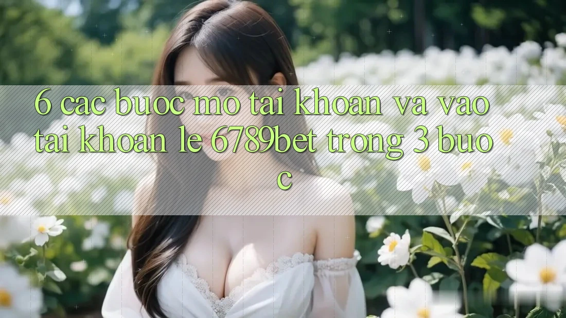 6. Các bước Mở tài khoản và Vào tài khoản Lẹ 6789bet Trong 3 Bước