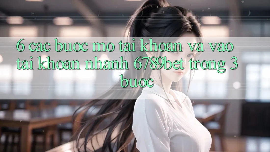 6. Các bước Mở tài khoản và Vào tài khoản Nhanh 6789bet Trong 3 Bước