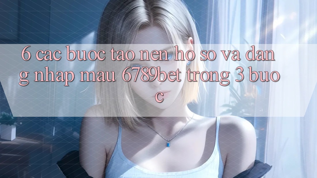 6. Các bước Tạo nên hồ sơ và Đăng Nhập Mau 6789bet Trong 3 Bước