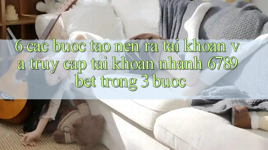 6. Các bước Tạo nên ra tài khoản và Truy cập tài khoản Nhanh 6789bet Trong 3 Bước