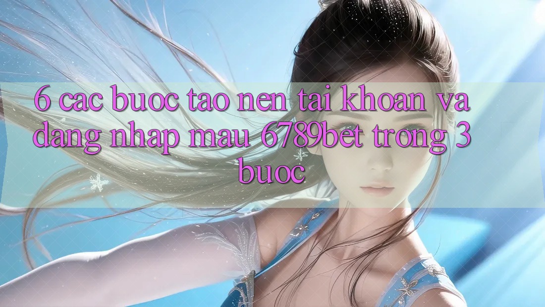 6. Các bước Tạo nên tài khoản và Đăng Nhập Mau 6789bet Trong 3 Bước