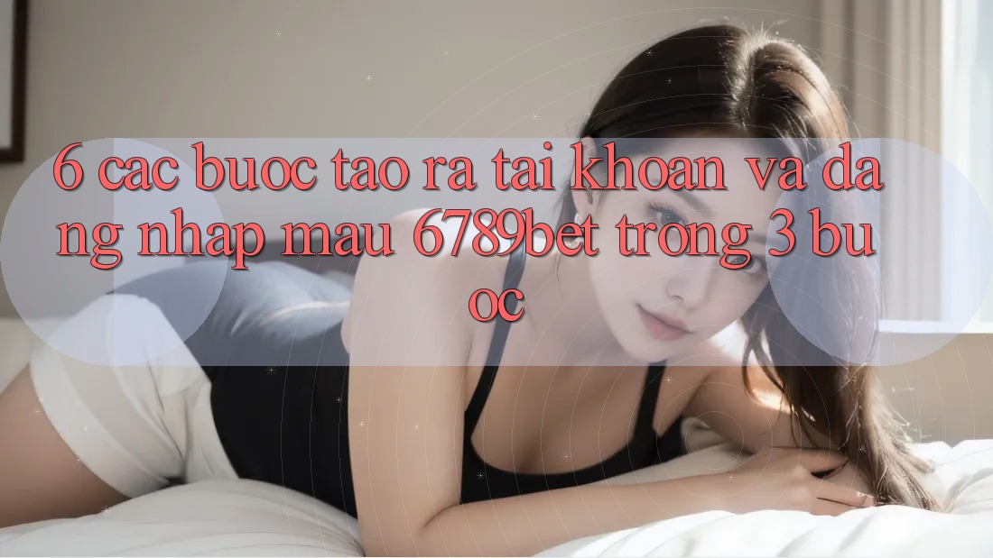 6. Các bước Tạo ra tài khoản và Đăng Nhập Mau 6789bet Trong 3 Bước