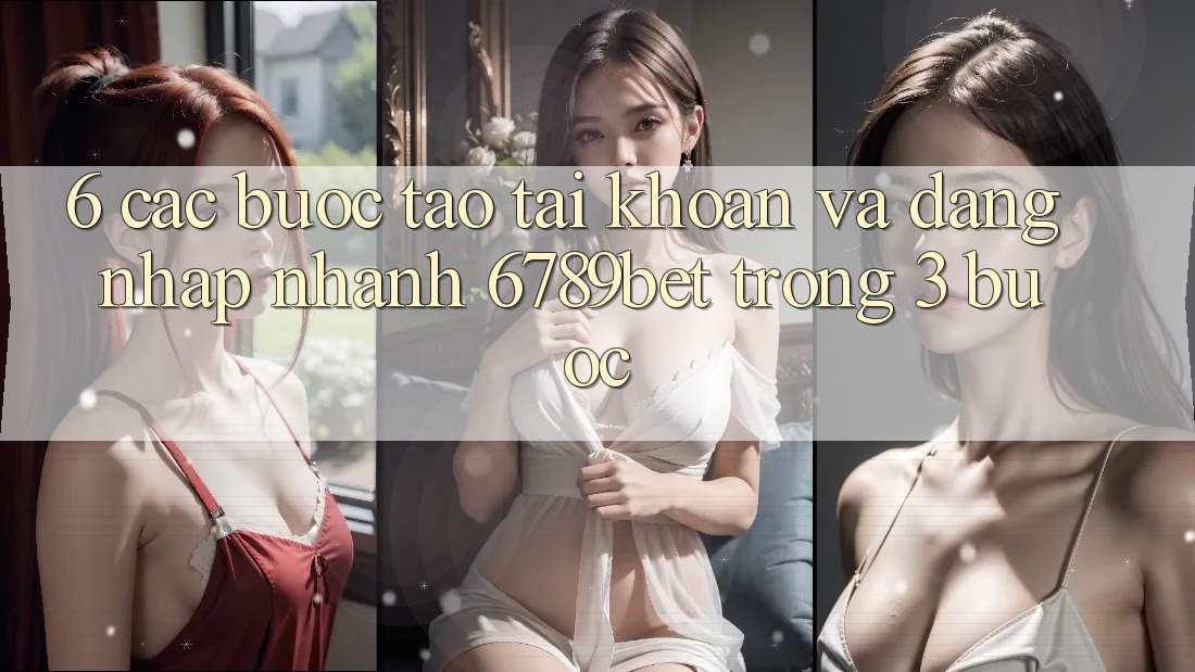 6. Các bước Tạo tài khoản và Đăng Nhập Nhanh 6789bet Trong 3 Bước