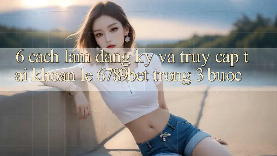 6. Cách làm Đăng Ký và Truy cập tài khoản Lẹ 6789bet Trong 3 Bước
