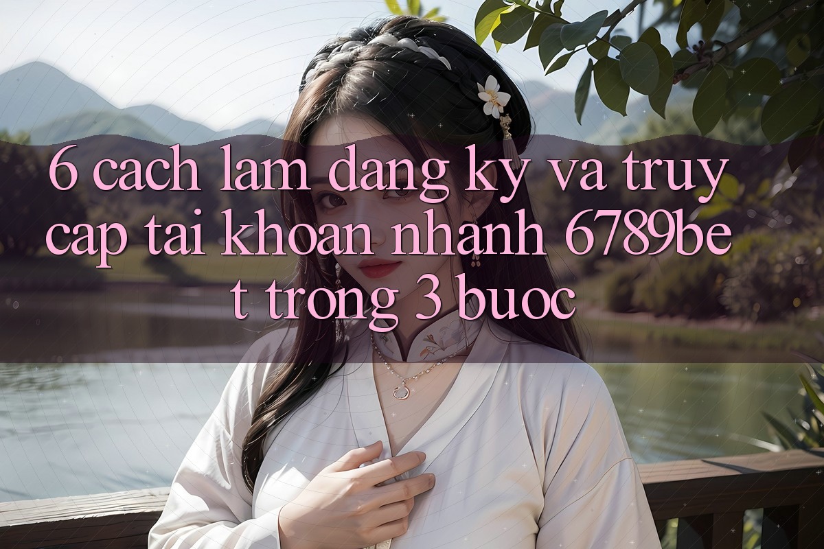 6. Cách làm Đăng Ký và Truy cập tài khoản Nhanh 6789bet Trong 3 Bước