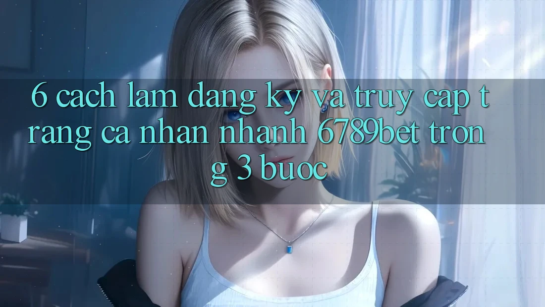 6. Cách làm Đăng Ký và Truy cập trang cá nhân Nhanh 6789bet Trong 3 Bước