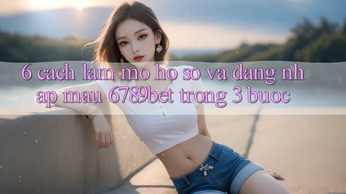 6. Cách làm Mở hồ sơ và Đăng Nhập Mau 6789bet Trong 3 Bước