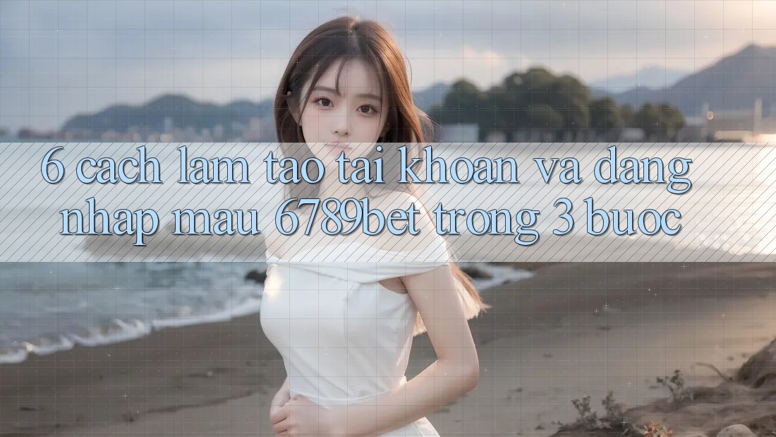 6. Cách làm Tạo tài khoản và Đăng nhập Mau 6789bet Trong 3 Bước