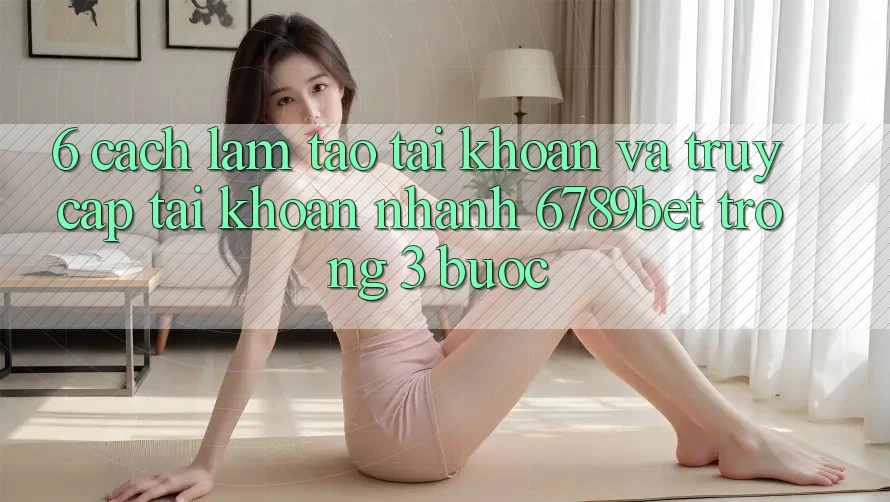 6. Cách làm Tạo tài khoản và Truy cập tài khoản Nhanh 6789bet Trong 3 Bước