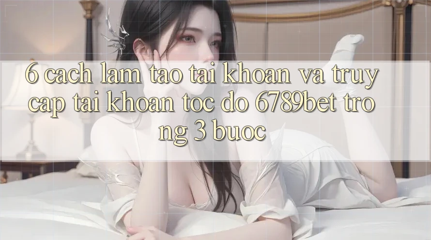 6. Cách làm Tạo tài khoản và Truy cập tài khoản Tốc độ 6789bet Trong 3 Bước