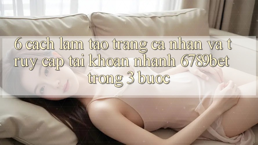 6. Cách làm Tạo trang cá nhân và Truy cập tài khoản Nhanh 6789bet Trong 3 Bước