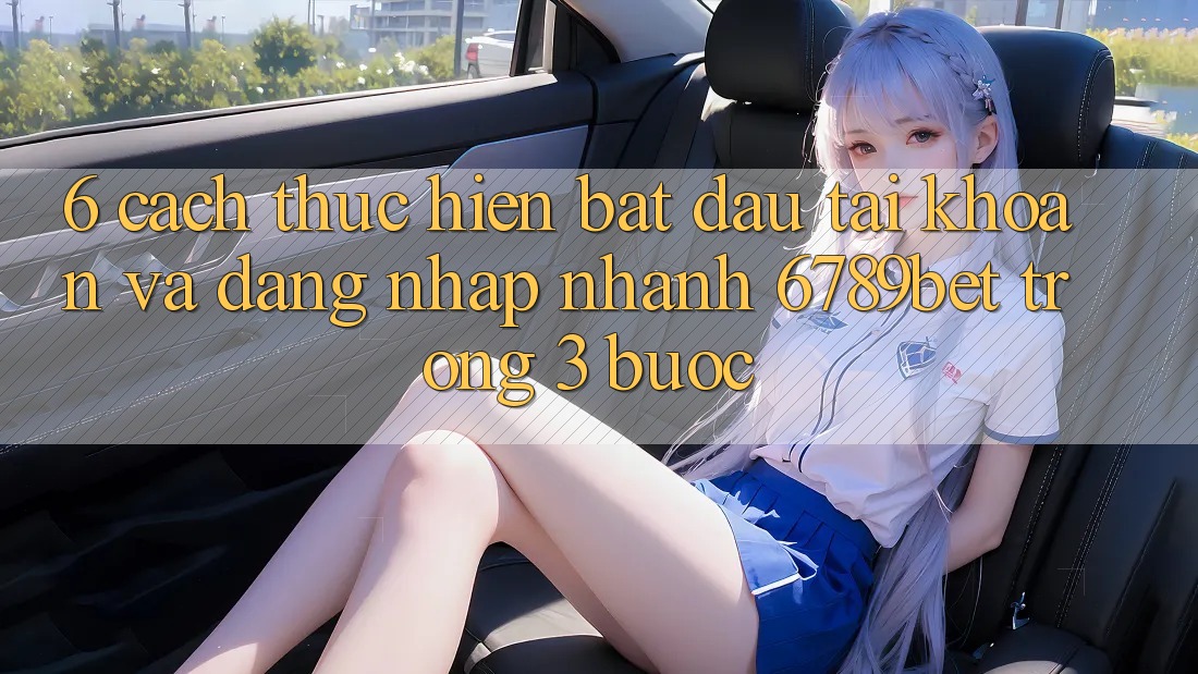 6. Cách thực hiện Bắt đầu tài khoản và Đăng Nhập Nhanh 6789bet Trong 3 Bước