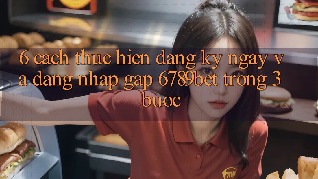 6. Cách thực hiện Đăng ký ngay và Đăng Nhập Gấp 6789bet Trong 3 Bước