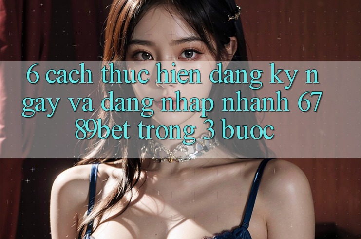 6. Cách thực hiện Đăng ký ngay và Đăng Nhập Nhanh 6789bet Trong 3 Bước