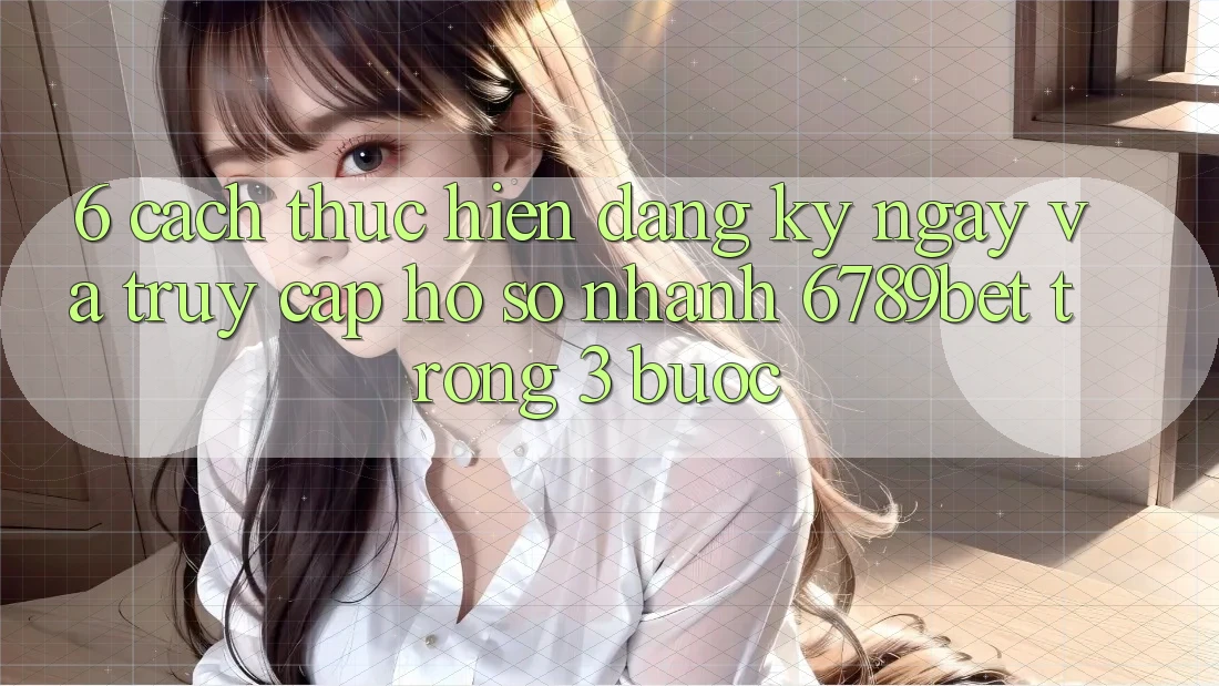 6. Cách thực hiện Đăng ký ngay và Truy cập hồ sơ Nhanh 6789bet Trong 3 Bước