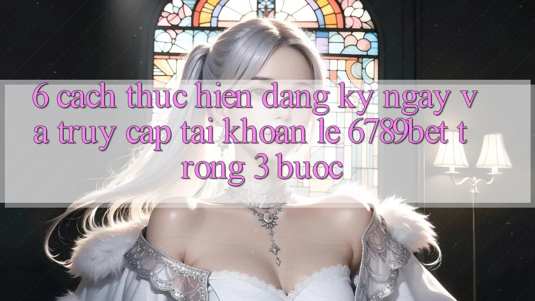 6. Cách thực hiện Đăng ký ngay và Truy cập tài khoản Lẹ 6789bet Trong 3 Bước