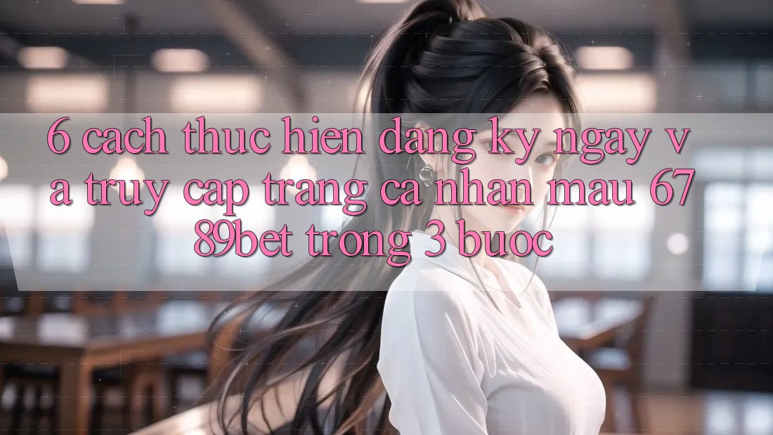 6. Cách thực hiện Đăng ký ngay và Truy cập trang cá nhân Mau 6789bet Trong 3 Bước