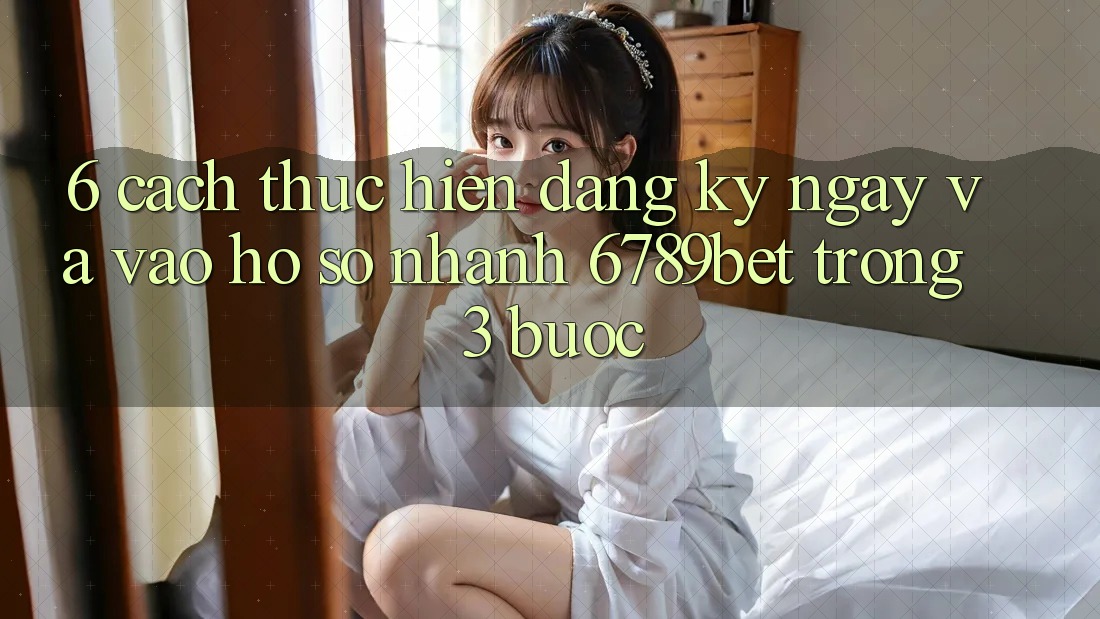 6. Cách thực hiện Đăng ký ngay và Vào hồ sơ Nhanh 6789bet Trong 3 Bước