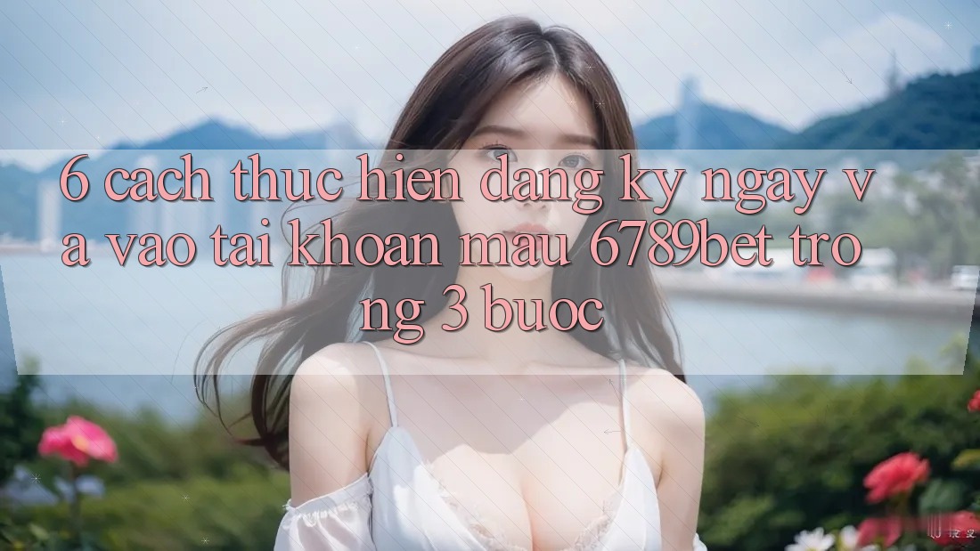 6. Cách thực hiện Đăng ký ngay và Vào tài khoản Mau 6789bet Trong 3 Bước