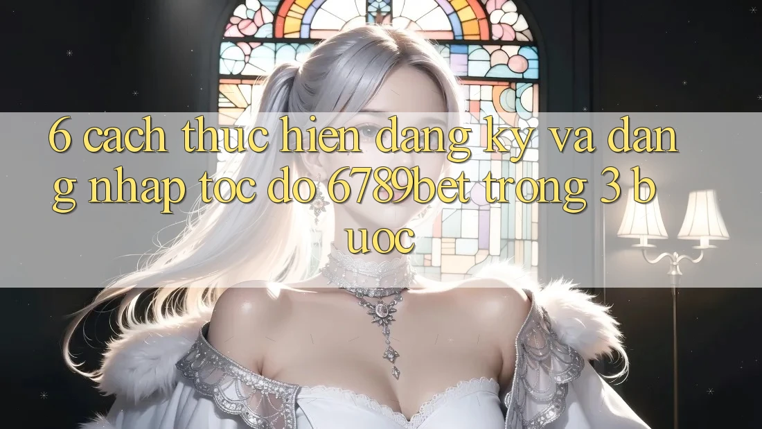 6. Cách thực hiện Đăng Ký và Đăng nhập Tốc độ 6789bet Trong 3 Bước
