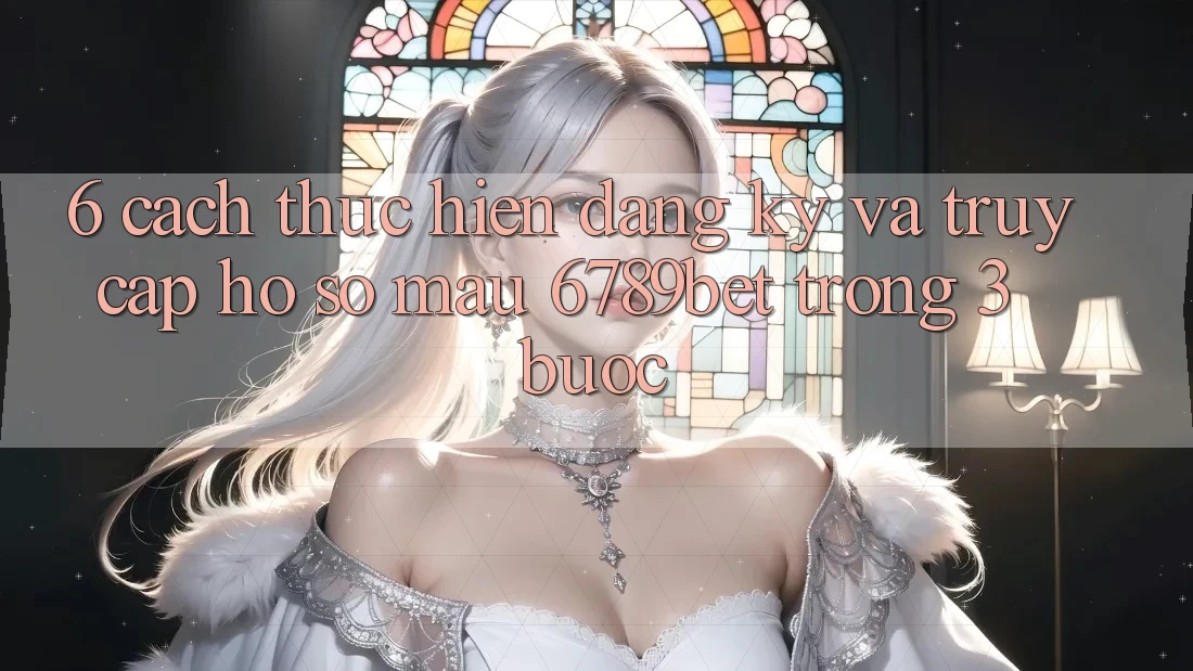 6. Cách thực hiện Đăng Ký và Truy cập hồ sơ Mau 6789bet Trong 3 Bước