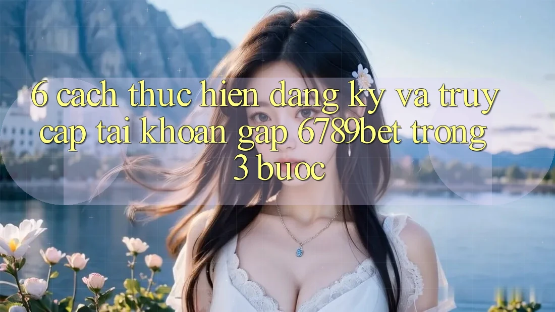 6. Cách thực hiện Đăng Ký và Truy cập tài khoản Gấp 6789bet Trong 3 Bước