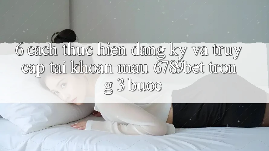 6. Cách thực hiện Đăng Ký và Truy cập tài khoản Mau 6789bet Trong 3 Bước