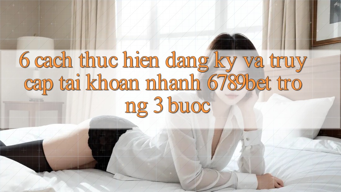 6. Cách thực hiện Đăng Ký và Truy cập tài khoản Nhanh 6789bet Trong 3 Bước