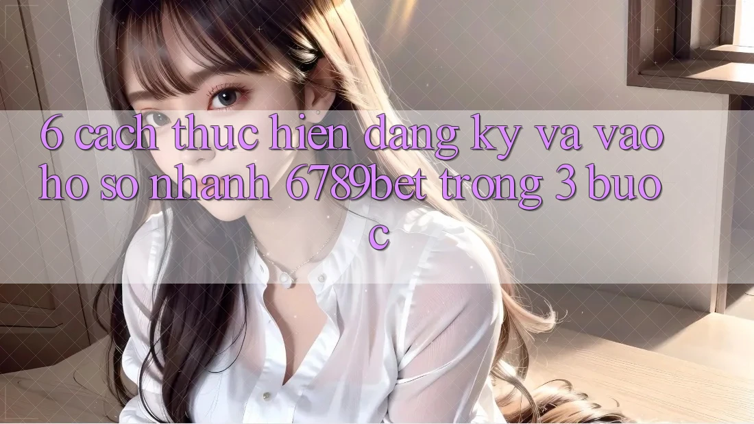 6. Cách thực hiện Đăng Ký và Vào hồ sơ Nhanh 6789bet Trong 3 Bước 6. Cách thực hiện Đăng Ký và Vào hồ sơ Nhanh 6789bet Trong 3 Bước