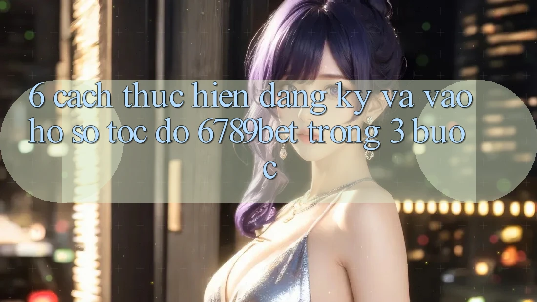6. Cách thực hiện Đăng Ký và Vào hồ sơ Tốc độ 6789bet Trong 3 Bước