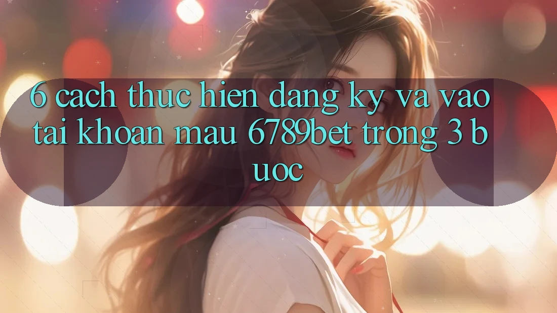 6. Cách thực hiện Đăng Ký và Vào tài khoản Mau 6789bet Trong 3 Bước