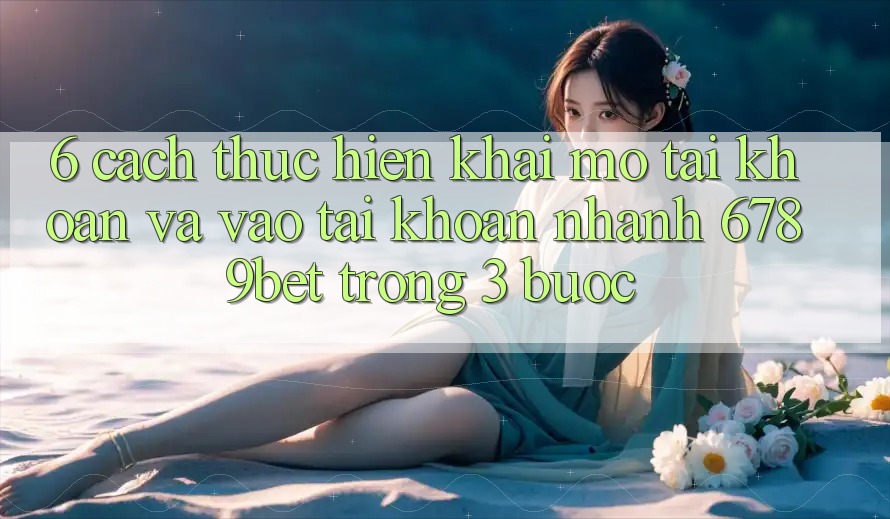 6. Cách thực hiện Khai mở tài khoản và Vào tài khoản Nhanh 6789bet Trong 3 Bước