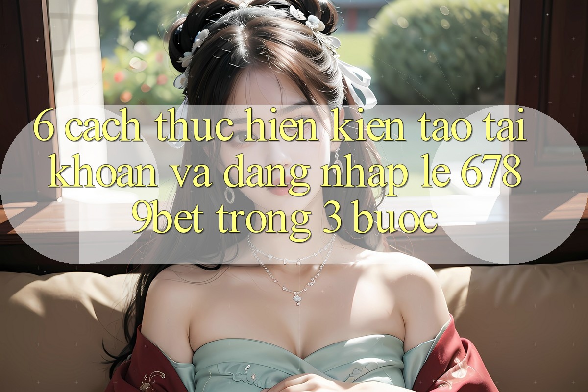 6. Cách thực hiện Kiến tạo tài khoản và Đăng Nhập Lẹ 6789bet Trong 3 Bước