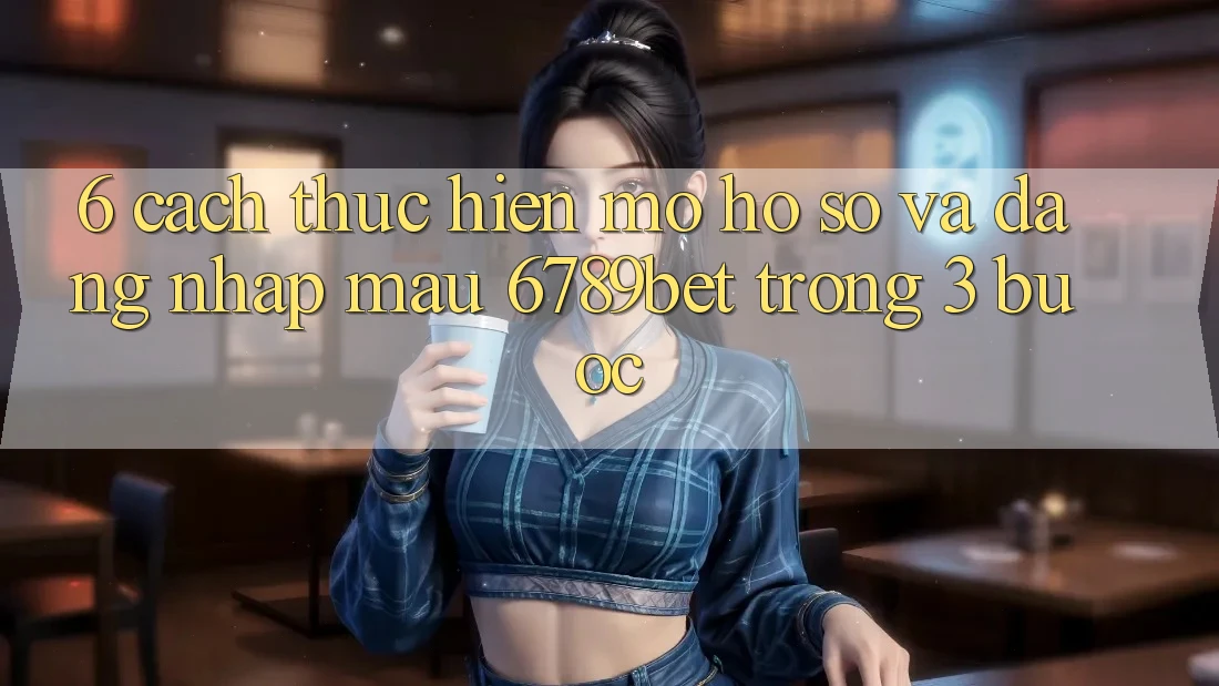 6. Cách thực hiện Mở hồ sơ và Đăng Nhập Mau 6789bet Trong 3 Bước
