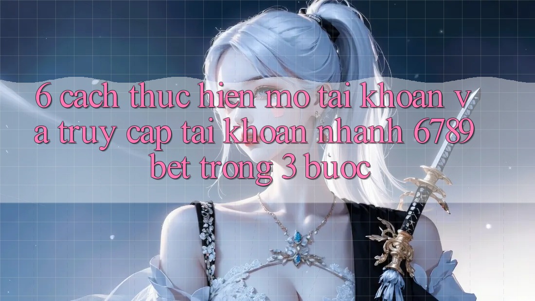 6. Cách thực hiện Mở tài khoản và Truy cập tài khoản Nhanh 6789bet Trong 3 Bước
