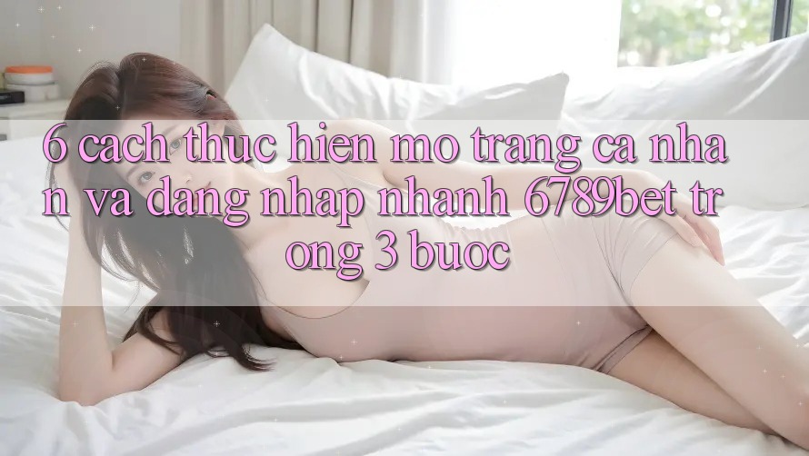 6. Cách thực hiện Mở trang cá nhân và Đăng Nhập Nhanh 6789bet Trong 3 Bước