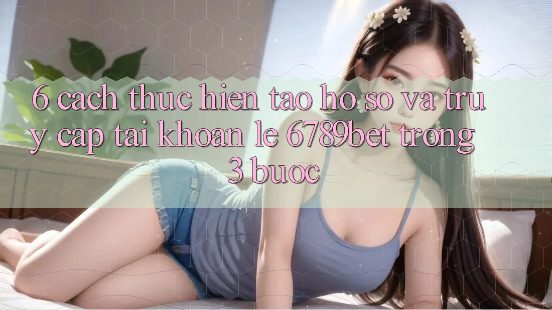 6. Cách thực hiện Tạo hồ sơ và Truy cập tài khoản Lẹ 6789bet Trong 3 Bước
