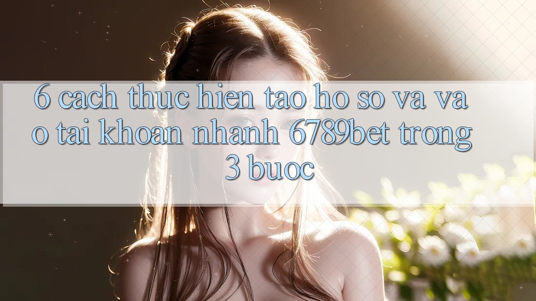 6. Cách thực hiện Tạo hồ sơ và Vào tài khoản Nhanh 6789bet Trong 3 Bước