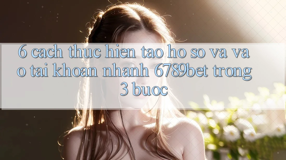 6. Cách thực hiện Tạo hồ sơ và Vào tài khoản Nhanh 6789bet Trong 3 Bước