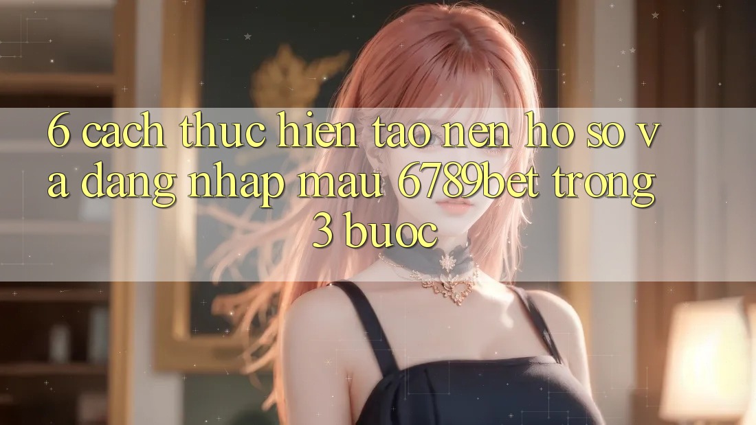 6. Cách thực hiện Tạo nên hồ sơ và Đăng Nhập Mau 6789bet Trong 3 Bước
