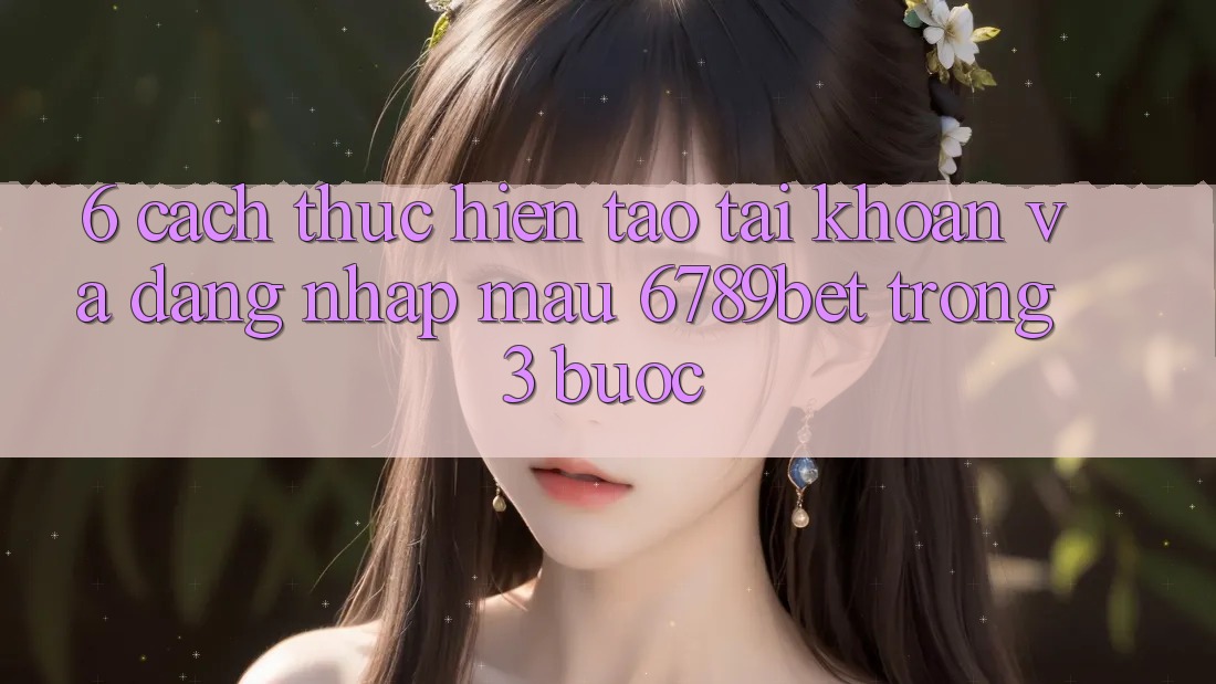 6. Cách thực hiện Tạo tài khoản và Đăng Nhập Mau 6789bet Trong 3 Bước