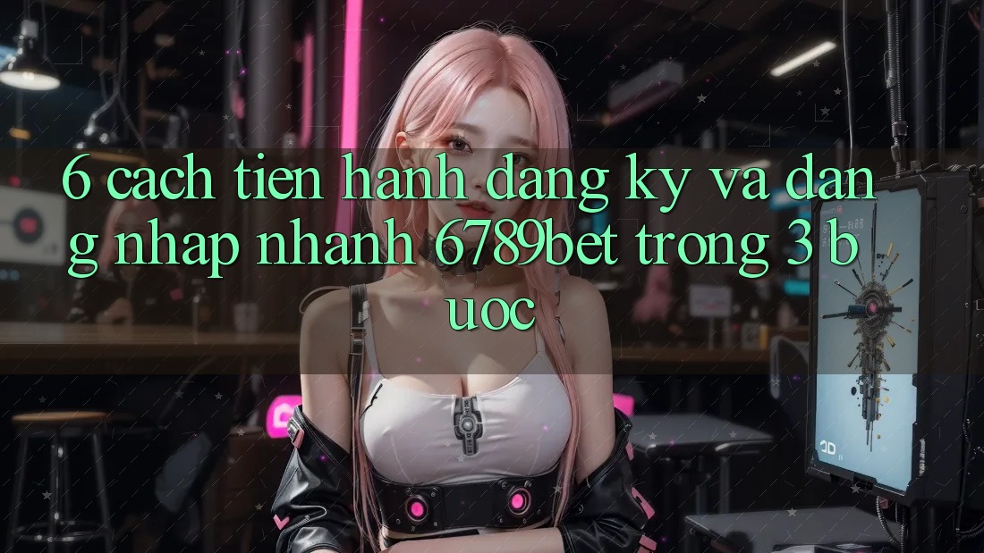 6. Cách tiến hành Đăng Ký và Đăng Nhập Nhanh 6789bet Trong 3 Bước