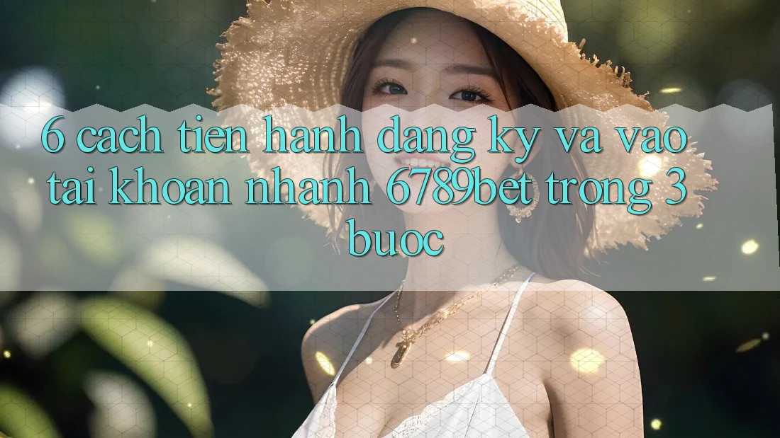 6. Cách tiến hành Đăng Ký và Vào tài khoản Nhanh 6789bet Trong 3 Bước