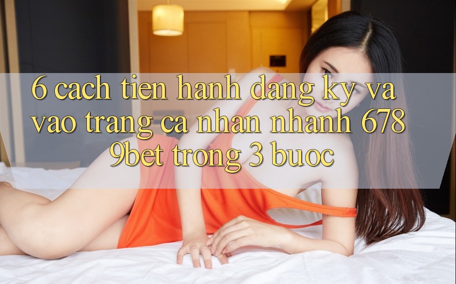 6. Cách tiến hành Đăng Ký và Vào trang cá nhân Nhanh 6789bet Trong 3 Bước