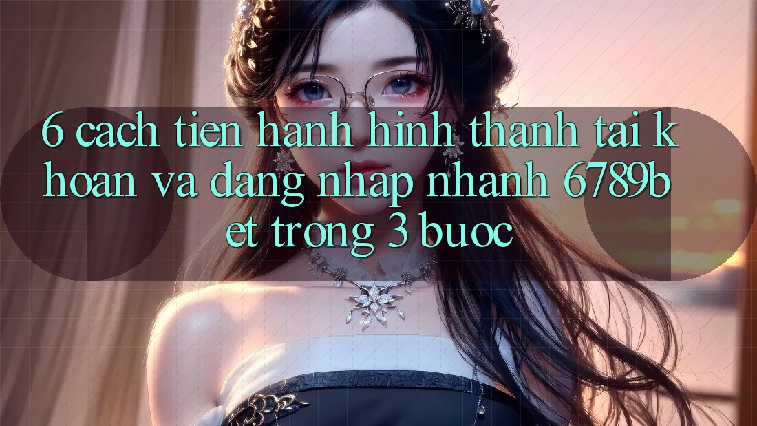 6. Cách tiến hành Hình thành tài khoản và Đăng Nhập Nhanh 6789bet Trong 3 Bước