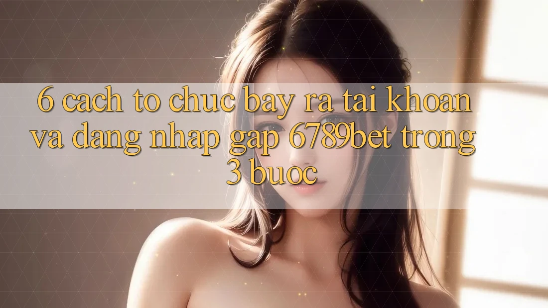 6. Cách tổ chức Bày ra tài khoản và Đăng Nhập Gấp 6789bet Trong 3 Bước