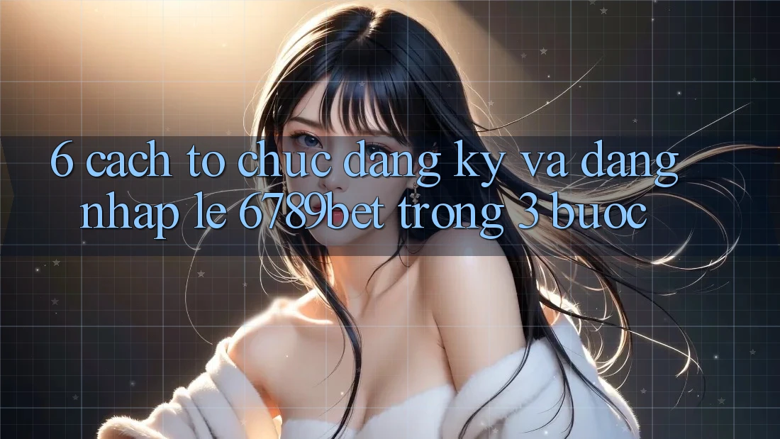 6. Cách tổ chức Đăng Ký và Đăng nhập Lẹ 6789bet Trong 3 Bước